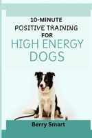 10-Minute Positive Training for High Energy Dogs: The Owner's Illustrated Guide To Focus for Reactive Dogs with Enrichment Games and Step-by-Step Instruction for Every Breed B0FXQ3VKFF Book Cover