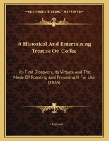 A Historical And Entertaining Treatise On Coffee: Its First Discovery, Its Virtues, And The Mode Of Roasting And Preparing It For Use 1166398412 Book Cover