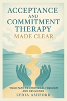 Acceptance and Commitment Therapy Made Clear: Your Path to Emotional Freedom and Resilience B0FL24Q8JX Book Cover