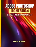 Adobe Photoshop Lightroom Benutzerhandbuch: Ein Umfassendes Schritt-Für-Schritt-Handbuch Zum Organisieren, Bearbeiten Und Verbessern Mit Den Neuesten B0FG174HK4 Book Cover