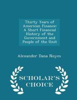 Thirty Years of American Finance, a Short Financial History of the Government and People of the United States Since the Civil War, 1865-1896 0548855587 Book Cover