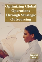 Optimizing Global Operations Through Strategic Outsourcing: Cost Savings, Productivity Enhancements, And Risk Mitigation For Businesses Seeking Global Competitiveness B0F6MGDPZK Book Cover