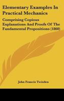 Elementary Examples In Practical Mechanics: Comprising Copious Explanations And Proofs Of The Fundamental Propositions 1436831369 Book Cover