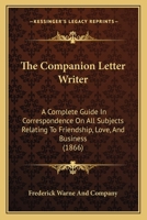 The Companion Letter Writer: A Complete Guide In Correspondence On All Subjects Relating To Friendship, Love, And Business 1437291740 Book Cover
