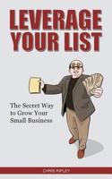 Leverage Your List: The Secret to Growing Your Small Business 1500836672 Book Cover