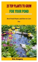 25 TOP PLANTS TO GROW FOR YOUR POND: Best Pond Plants and How to Care For B0BBQB9BDD Book Cover