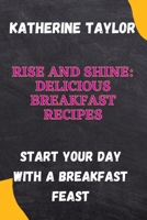 Rise and Shine: Delicious Breakfast Recipes: Start Your Day with a Breakfast Feast B0C52SBPC2 Book Cover