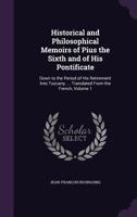 Historical and Philosophical Memoirs of Pius the Sixth and of His Pontificate: Down to the Period of His Retirement Into Tuscany. . . Translated from the French, Volume 1 1145823661 Book Cover