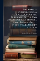 Bibliotheca Splendidissima. A Catalogue Of The Duplicates Of The Two Libraries Of R.h.a. Bennet ... And ... Richard Bull ... Which Will Be Sold By Auction 1246074451 Book Cover
