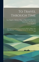 To Travel Through Time: In Commemoration of the Centenary of H. G. Wells's "The Time Machine" an Exhibition, October 16 - December 31, 1995 1020795441 Book Cover