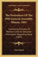 The Portraiture Of The 39th General Assembly, Illinois, 1895: Containing Portraits Of Members And All Desirable Information Regarding Same 0548838801 Book Cover