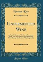 Unfermented Wine: A Fact; A Review of the Latest Attempt to Show That the Existence of Unfermented Wine Among the Ancients Was Impossibl 0428977669 Book Cover