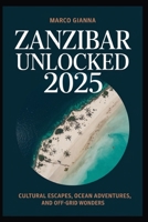 Zanzibar Unlocked 2025: Cultural Escapes, Ocean Adventures, and Off-Grid Wonders B0FJS38CTR Book Cover