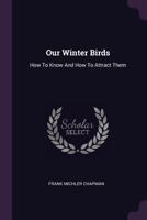 Our Winter Birds: How To Know And How To Attract Them... 1018179127 Book Cover