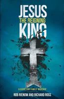 Jesus: The Reigning King: A Guide for Family Worship 1497471818 Book Cover
