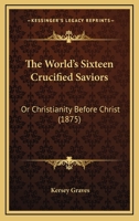 The World's Sixteen Crucified Saviors: Or Christianity Before Christ (1875) 1167304527 Book Cover