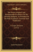 The Divine Original And Incomparable Excellency Of The Christian Religion, As Founded On The Holy Scriptures, Asserted And Vindicated: In Eight Sermons 0548734763 Book Cover