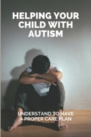 Helping Your Child With Autism: Understand To Have A Proper Care Plan: Treatment Plan For Autism Child B0943PGK9F Book Cover