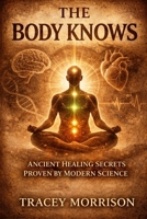 THE BODY KNOWS: Ancient Healing Secrets Proven by Modern Science B0GQYYRXXZ Book Cover
