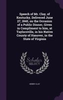 Speech of Mr. Clay, of Kentucky, Delivered June 27, 1840, on the Occasion of a Public Dinner, Given in Compliment to Him, at Taylorsville, in His Native County of Hanover, in the State of Virginia 1176000497 Book Cover