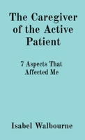 The Caregiver of the Active Patient: 7 Aspects That Affected Me 1649456301 Book Cover
