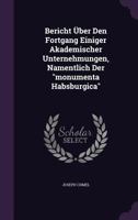 Bericht Über Den Fortgang Einiger Akademischer Unternehmungen, Namentlich Der "monumenta Habsburgica" 1346382328 Book Cover