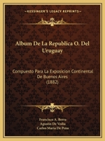 Album De La Republica O. Del Uruguay: Compuesto Para La Exposicion Continental De Buenos Aires 1249011914 Book Cover