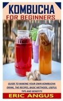 KOMBUCHA FOR BEGINNERS: Guide To Making Your Own Kombucha Drink, The Recipes, Basic Methods, Useful Tips And Benefits B09223PGTR Book Cover