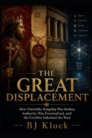 THE GREAT DISPLACEMENT: How Christlike Kingship Was Broken, Authority Was Externalized, and the Certifier Inherited the West B0HH86WS2R Book Cover