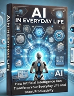 AI in Everyday Life: How Artificial Intelligence Can Transform Your Everyday Life and Boost Productivity B0DHP4PMR1 Book Cover