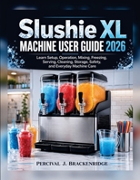 Slushie XL Machine User Guide 2026: Learn Setup, Operation, Mixing, Freezing, Serving, Cleaning, Storage, Safety, and Everyday Machine Care B0HGY8788X Book Cover