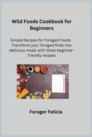 Wild Foods Cookbook for Beginners: Simple Recipes for Foraged Foods - Transform your foraged finds into delicious meals with these beginner-friendly recipes. 1806251442 Book Cover
