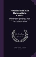 Naturalization And Nationality In Canada: Expatriation And Repatriation Of British Subjects 1437053971 Book Cover