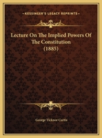 Lecture on the implied powers of the Constitution: delivered by special request to the Law School of Georgetown University, in Washington, D.C. on Monday evening, February 16, 1885 124010507X Book Cover
