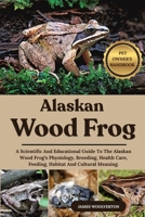 ALASKAN WOOD FROG: A Scientific And Educational Guide To The Alaskan Wood Frog’s Physiology, Breeding, Health Care, Feeding, Habitat And Cultural Meaning. B0FJMX9BZS Book Cover