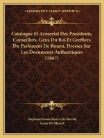 Catalogue Et Armorial Des Presidents, Conseillers, Gens Du Roi Et Greffiers Du Parlement De Rouen, Dresses Sur Les Documents Authentiques (1867) 1246780429 Book Cover