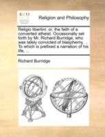 Religio libertini: or, the faith of a converted atheist. Occasionally set forth by Mr. Richard Burridge, who was lately convicted of blasphemy, ... To which is prefixed a narration of his life, ... 1140755528 Book Cover