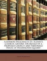 A Sermon Preached At St. Aldate's Church, Oxford: On Behalf Of A Proposed Church And Parsonage House At Headington Quarry (1847) 1356866794 Book Cover