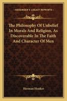 The Philosophy of Unbelief in Morals and Religion, as Discoverable in the Faith and Character of Men 1162930853 Book Cover