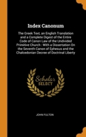Index Canonum: The Greek Text, an English Translation and a Complete Digest of the Entire Code of Canon Law of the Undivided Primitive Church: With a Dissertation On the Seventh Canon of Ephesus and t 1016114419 Book Cover