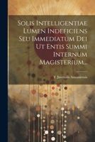 Solis Intelligentiae Lumen Indeficiens Seu Immediatum Dei Ut Entis Summi Internum Magisterium... 1021431834 Book Cover