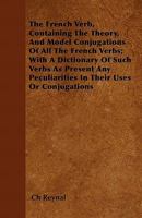 The French Verb, Containing the Theory, and Model Conjugations of All the French Verbs; With a Dictionary of Such Verbs as Present Any Peculiarities in Their Uses or Conjugations 1446058247 Book Cover