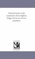 Practical Treatise on the Construction of Iron Highway Bridges: For the Use of Town Committees ; Together With a Short Essay Upon the Application of ... Upon the More Customary Forms of Beams... 3744678334 Book Cover