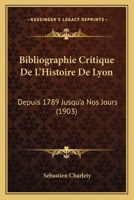 Bibliographie Critique de l'Histoire de Lyon, Depuis 1789 Jusqu'� Nos Jours (Classic Reprint) 1160324948 Book Cover