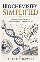 BIOCHEMISTRY SIMPLIFIED: A Beginner-Friendly Guide to Understanding the Chemistry of Life B0GZDZP492 Book Cover