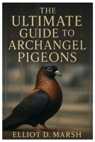 The Ultimate Guide to Archangel Pigeons: A Comprehensive Handbook on Pet Care, Breeding, Health, Training, Showing, and Ornamental Excellence B0FJSFZZVZ Book Cover