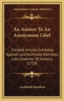 An Answer to an Anonymous Libel, Entitled Articles Exhibited Against Lord Archibald Hamilton, Late Governour of Jamaica - Primary Source Edition 1170359426 Book Cover
