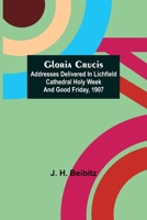 Gloria Crucis; Addresses delivered in Lichfield Cathedral Holy Week and Good Friday, 1907 9356013837 Book Cover