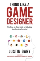 Think Like a Game Designer: The Step-By-Step Guide to Unlocking Your Creative Potential 1947937391 Book Cover