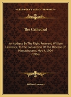 The Cathedral: An Address By The Right Reverend William Lawrence, To The Convention Of The Diocese Of Massachusetts, May 4, 1904 1161822313 Book Cover